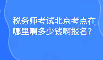 稅務(wù)師考試北京考點(diǎn)在哪里啊多少錢啊報名？