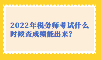 2022年稅務(wù)師考試什么時(shí)候查成績(jī)能出來(lái)？