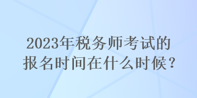 2023年稅務師考試的報名時間在什么時候？