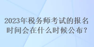 2023年稅務師考試的報名時間會在什么時候公布？