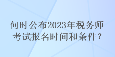何時公布2023年稅務師考試報名時間和條件？