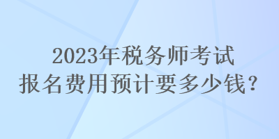 2023年稅務師考試報名費用預計要多少錢？