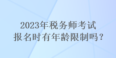 2023年稅務(wù)師考試報名時有年齡限制嗎？