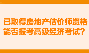 已取得房地產估價師資格，能否報考高級經濟考試？