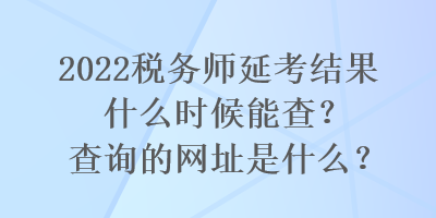 2022稅務(wù)師延考結(jié)果什么時(shí)候能查？查詢的網(wǎng)址是什么？
