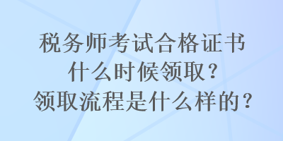 稅務師考試合格證書什么時候領取？領取流程是什么樣的？