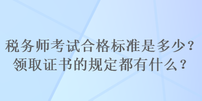 稅務(wù)師考試合格標(biāo)準(zhǔn)是多少？領(lǐng)取證書(shū)的規(guī)定都有什么？