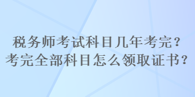 稅務師考試科目幾年考完？考完全部科目怎么領取證書？