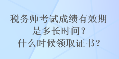 稅務師考試成績有效期是多長時間？什么時候領取證書？