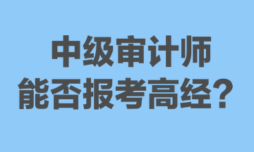 中級審計(jì)師能否報(bào)考高經(jīng)