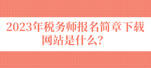 2023年稅務(wù)師報名簡章下載網(wǎng)站是什么？