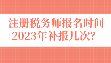 注冊稅務(wù)師報名時間2023年補(bǔ)報幾次？