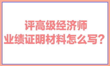 評高級經(jīng)濟師，業(yè)績證明材料怎么寫？ 