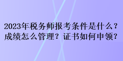 2023年稅務師報考條件是什么？成績怎么管理？證書如何申領？