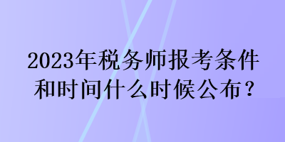 2023年稅務師報考條件和時間什么時候公布？