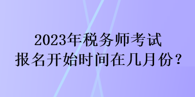 2023年稅務(wù)師考試報(bào)名開(kāi)始時(shí)間在幾月份？