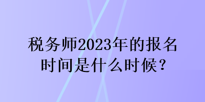 稅務師2023年的報名時間是什么時候？