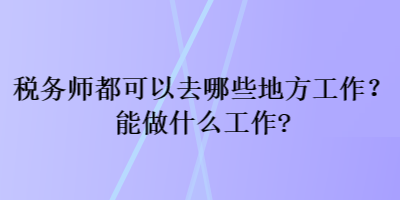 稅務師都可以去哪些地方工作？能做什么工作？