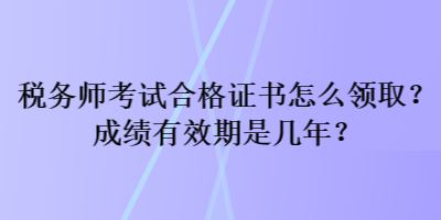 稅務(wù)師考試合格證書怎么領(lǐng)取？成績有效期是幾年？
