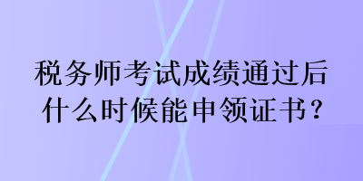 稅務(wù)師考試成績(jī)通過(guò)后什么時(shí)候能申領(lǐng)證書(shū)？
