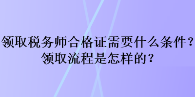領(lǐng)取稅務(wù)師合格證需要什么條件？領(lǐng)取流程是怎樣的？