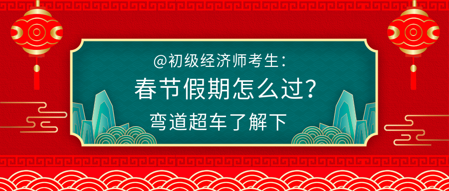 @初級(jí)經(jīng)濟(jì)師考生：春節(jié)假期怎么過(guò)？彎道超車了解下