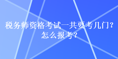稅務(wù)師資格考試一共要考幾門？怎么報(bào)考？