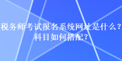 稅務師考試報名系統網址是什么？科目如何搭配？