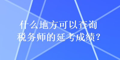 什么地方可以查詢稅務(wù)師的延考成績？