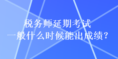 稅務(wù)師延期考試一般什么時(shí)候能出成績(jī)？