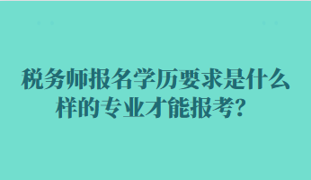 稅務師報名學歷要求是什么樣的專業才能報考？