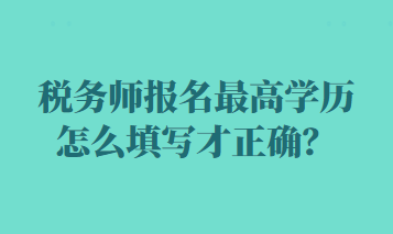 稅務(wù)師報(bào)名最高學(xué)歷怎么填寫才正確？