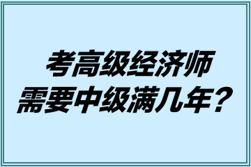 考高級經濟師需要中級滿幾年？