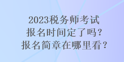 2023稅務師考試報名時間定了嗎？報名簡章在哪里看？