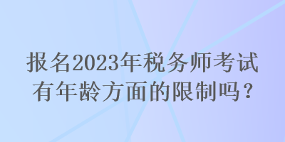 報名2023年稅務師考試有年齡方面的限制嗎？