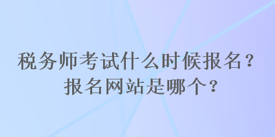 稅務師考試什么時候報名？報名網站是哪個？