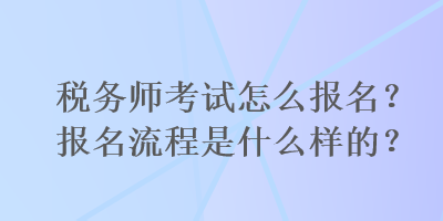 稅務師考試怎么報名？報名流程是什么樣的？