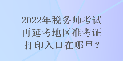 2022年稅務師考試再延考地區準考證打印入口在哪里？