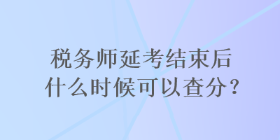 稅務(wù)師延考結(jié)束后什么時候可以查分？