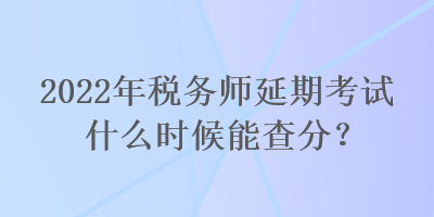 2022年稅務師延期考試什么時候能查分？