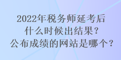 2022年稅務師延考后什么時候出結果？公布成績的網站是哪個？