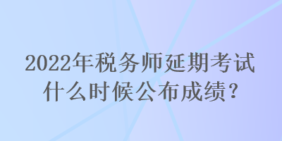 2022年稅務(wù)師延期考試什么時(shí)候公布成績(jī)？