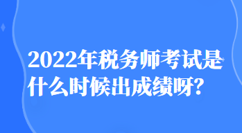 2022年稅務師考試是什么時候出成績呀？