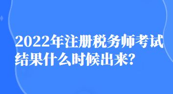 2022年注冊(cè)稅務(wù)師考試結(jié)果什么時(shí)候出來？