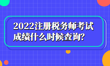 2022注冊稅務師考試成績什么時候查詢？