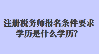 注冊稅務師報名條件要求學歷是什么學歷？