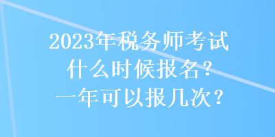 2023年稅務師考試什么時候報名？一年可以報幾次？