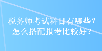 稅務師考試科目有哪些？怎么搭配報考比較好？