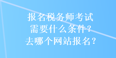報名稅務(wù)師考試需要什么條件？去哪個網(wǎng)站報名？