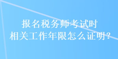 報名稅務(wù)師考試時相關(guān)工作年限怎么證明？